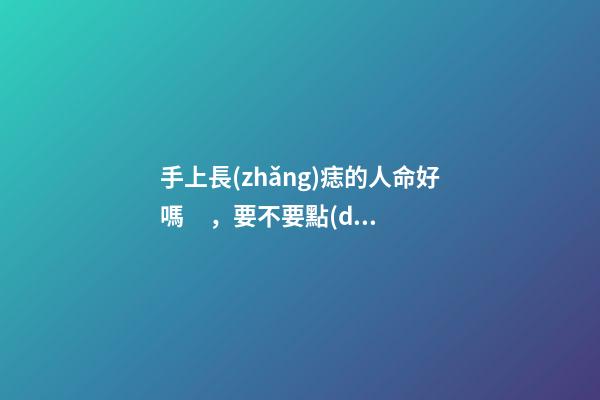 手上長(zhǎng)痣的人命好嗎，要不要點(diǎn)掉